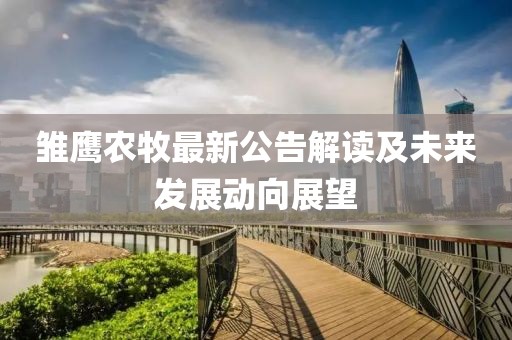雏鹰农牧最新公告解读及未来发展动向展望