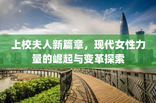 上校夫人新篇章，现代女性力量的崛起与变革探索