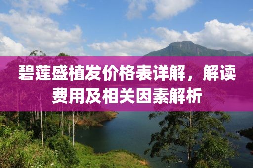 碧莲盛植发价格表详解，解读费用及相关因素解析