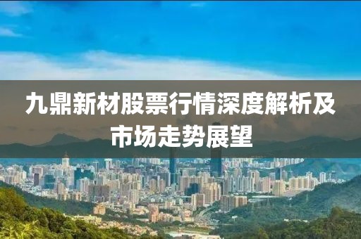 九鼎新材股票行情深度解析及市场走势展望