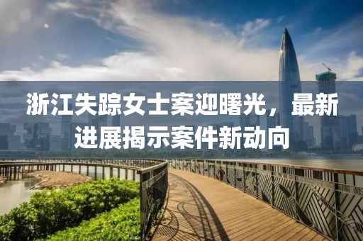 浙江失踪女士案迎曙光，最新进展揭示案件新动向