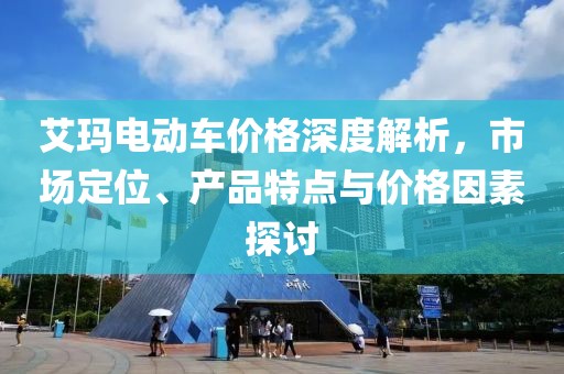 艾玛电动车价格深度解析，市场定位、产品特点与价格因素探讨