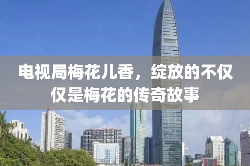电视局梅花儿香，绽放的不仅仅是梅花的传奇故事