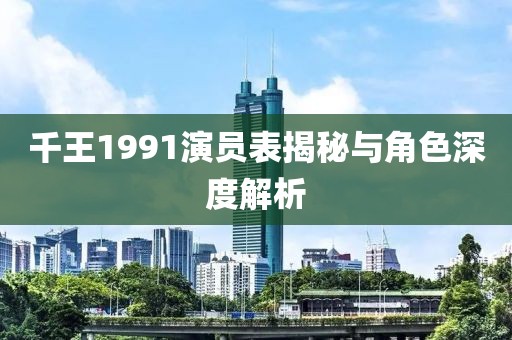 千王1991演员表揭秘与角色深度解析