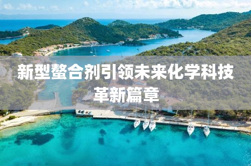 新型螯合剂引领未来化学科技革新篇章