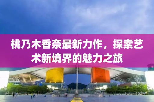 桃乃木香奈最新力作，探索艺术新境界的魅力之旅