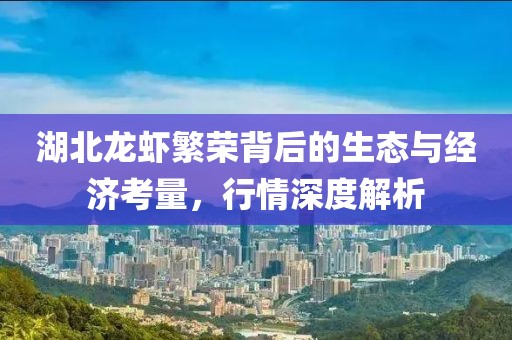 湖北龙虾繁荣背后的生态与经济考量，行情深度解析