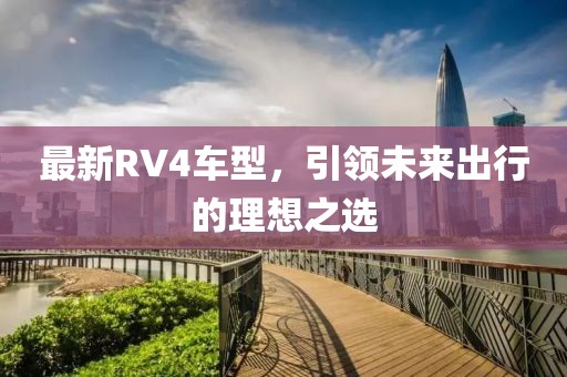 最新RV4车型，引领未来出行的理想之选