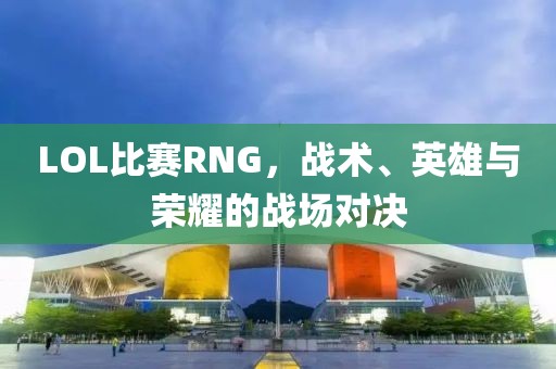 LOL比赛RNG，战术、英雄与荣耀的战场对决