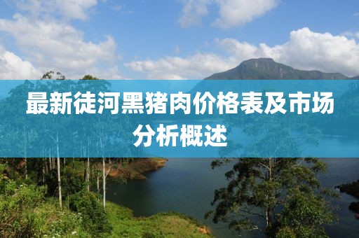 最新徒河黑猪肉价格表及市场分析概述