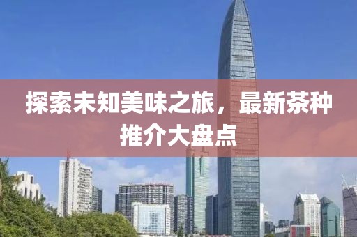 探索未知美味之旅，最新茶种推介大盘点