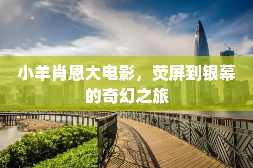 小羊肖恩大电影，荧屏到银幕的奇幻之旅