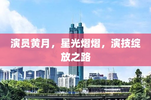 演员黄月，星光熠熠，演技绽放之路