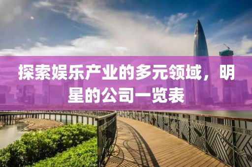 探索娱乐产业的多元领域，明星的公司一览表