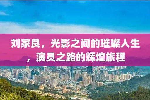 刘家良，光影之间的璀璨人生，演员之路的辉煌旅程