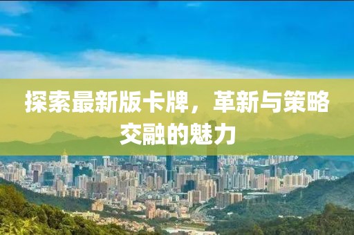 探索最新版卡牌，革新与策略交融的魅力