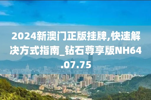 2024新澳门正版挂牌,快速解决方式指南_钻石尊享版NH64.07.75