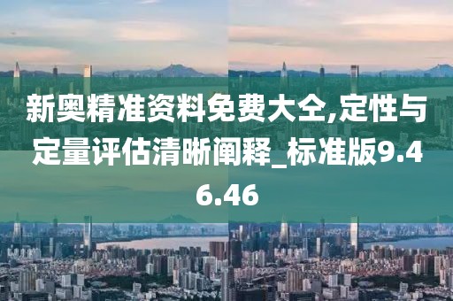 新奥精准资料免费大仝,定性与定量评估清晰阐释_标准版9.46.46