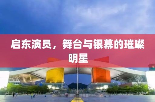 启东演员，舞台与银幕的璀璨明星