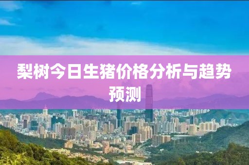 梨树今日生猪价格分析与趋势预测