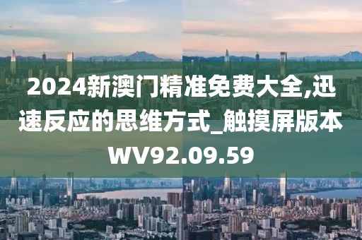 2024新澳门精准免费大全,迅速反应的思维方式_触摸屏版本WV92.09.59