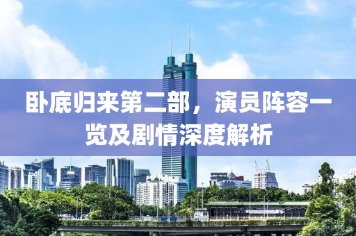 卧底归来第二部，演员阵容一览及剧情深度解析