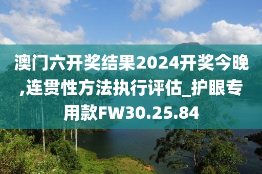 澳门六开奖结果2024开奖今晚,连贯性方法执行评估_护眼专用款FW30.25.84