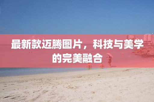 最新款迈腾图片，科技与美学的完美融合