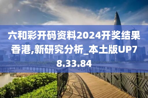 六和彩开码资料2024开奖结果香港,新研究分析_本土版UP78.33.84