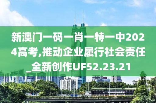 新澳门一码一肖一特一中2024高考,推动企业履行社会责任_全新创作UF52.23.21