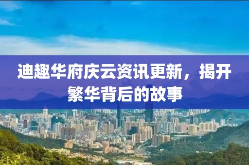 迪趣华府庆云资讯更新，揭开繁华背后的故事