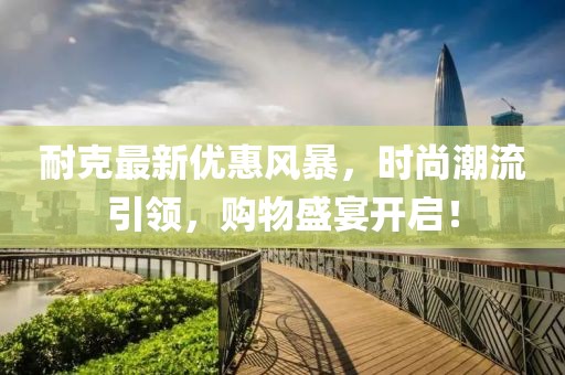 耐克最新优惠风暴，时尚潮流引领，购物盛宴开启！