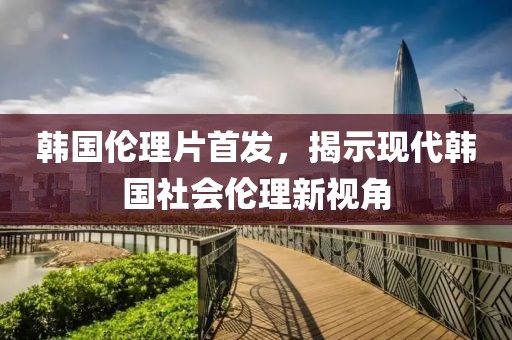 韩国伦理片首发，揭示现代韩国社会伦理新视角