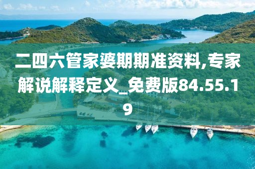 二四六管家婆期期准资料,专家解说解释定义_免费版84.55.19