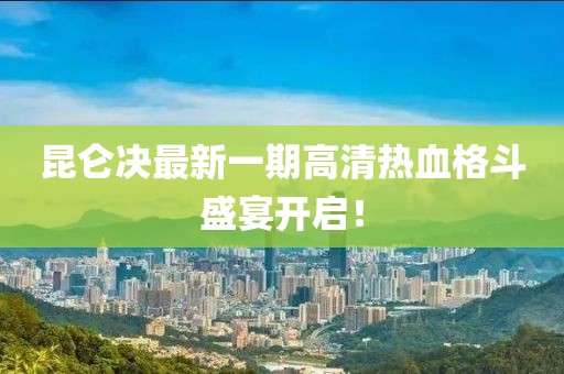 昆仑决最新一期高清热血格斗盛宴开启！
