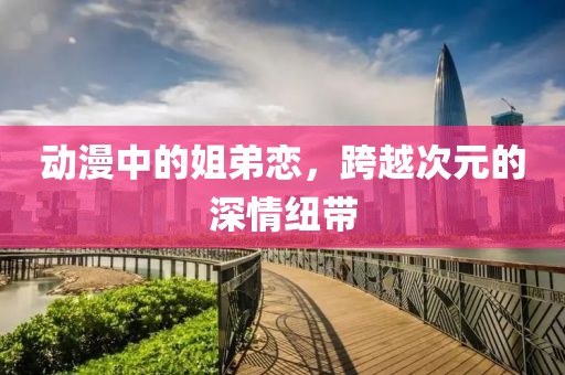 动漫中的姐弟恋，跨越次元的深情纽带
