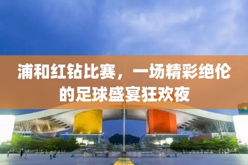浦和红钻比赛，一场精彩绝伦的足球盛宴狂欢夜