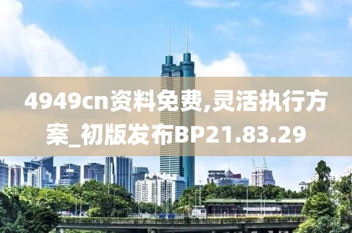 4949cn资料免费,灵活执行方案_初版发布BP21.83.29