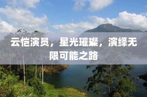 云恺演员，星光璀璨，演绎无限可能之路