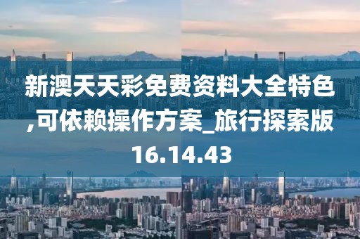 新澳天天彩免费资料大全特色,可依赖操作方案_旅行探索版16.14.43