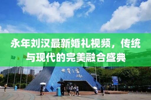 永年刘汉最新婚礼视频，传统与现代的完美融合盛典