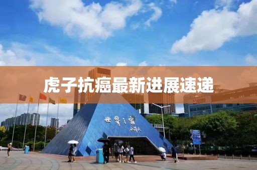 虎子抗癌最新进展速递