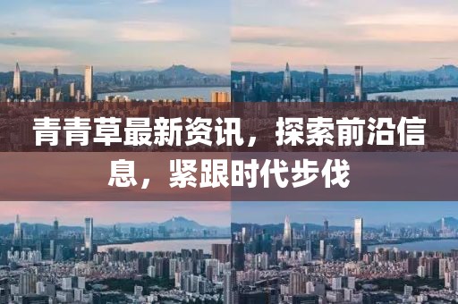 青青草最新资讯，探索前沿信息，紧跟时代步伐