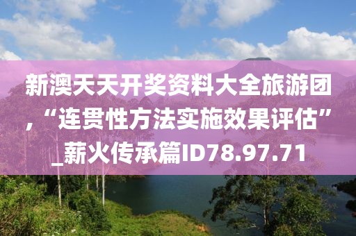 新澳天天开奖资料大全旅游团,“连贯性方法实施效果评估”_薪火传承篇ID78.97.71