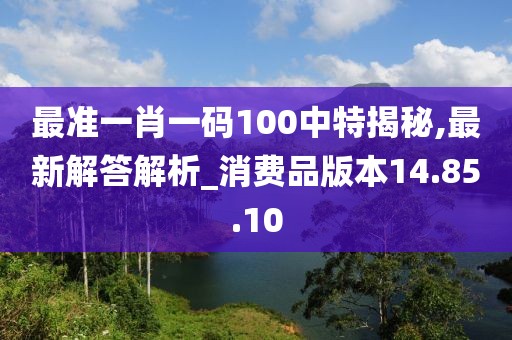 最准一肖一码100中特揭秘,最新解答解析_消费品版本14.85.10