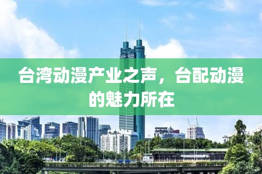 台湾动漫产业之声，台配动漫的魅力所在