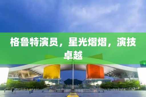 格鲁特演员，星光熠熠，演技卓越
