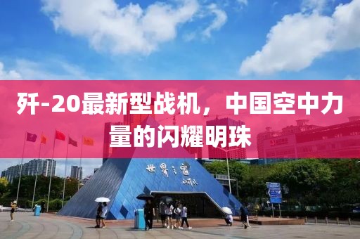 歼-20最新型战机，中国空中力量的闪耀明珠