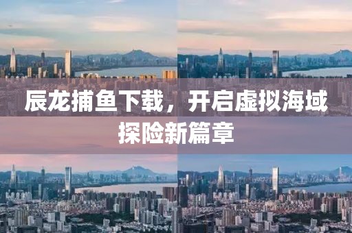辰龙捕鱼下载，开启虚拟海域探险新篇章