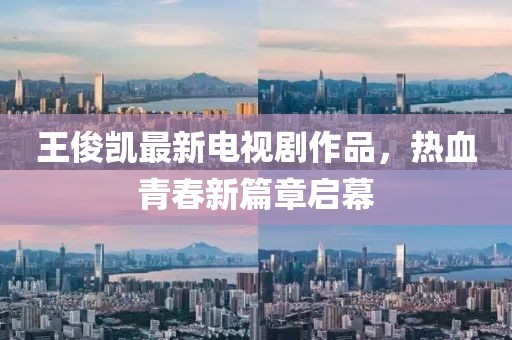 王俊凯最新电视剧作品，热血青春新篇章启幕